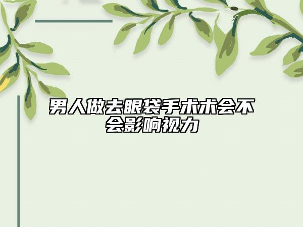男人做去眼袋手術術會不會影響視力