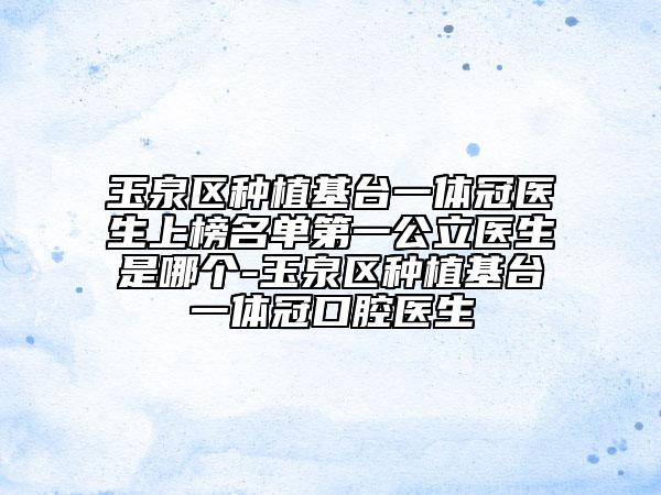 玉泉區(qū)種植基臺一體冠醫(yī)生上榜名單第一公立醫(yī)生是哪個-玉泉區(qū)種植基臺一體冠口腔醫(yī)生