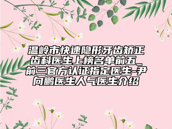 溫嶺市快速隱形牙齒矯正齒科醫(yī)生上榜名單前五_前三官方認(rèn)證指定醫(yī)生-尹向鵬醫(yī)生人氣醫(yī)生介紹