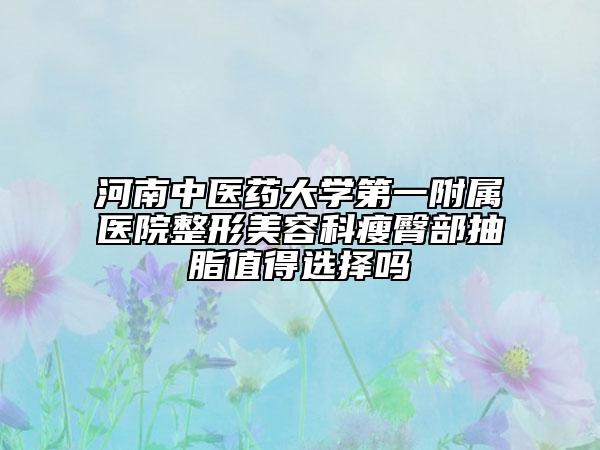 河南中醫(yī)藥大學(xué)第一附屬醫(yī)院整形美容科瘦臀部抽脂值得選擇嗎