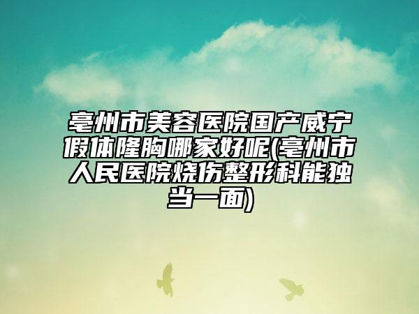 亳州市美容醫(yī)院國產(chǎn)威寧假體隆胸哪家好呢(亳州市人民醫(yī)院燒傷整形科能獨當(dāng)一面)