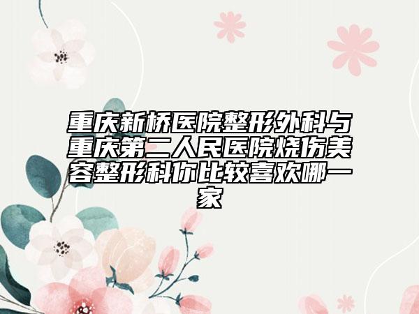 重慶新橋醫(yī)院整形外科與重慶第二人民醫(yī)院燒傷美容整形科你比較喜歡哪一家