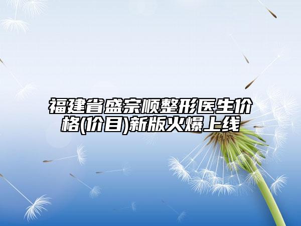 福建省盛宗順整形醫(yī)生價(jià)格(價(jià)目)新版火爆上線