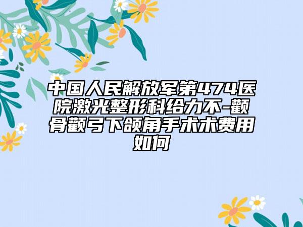 中國人民解放軍第474醫(yī)院激光整形科給力不-顴骨顴弓下頜角手術(shù)術(shù)費用如何