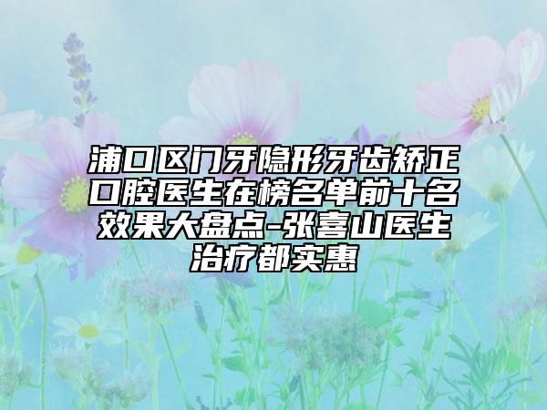 浦口區(qū)門牙隱形牙齒矯正口腔醫(yī)生在榜名單前十名效果大盤點-張喜山醫(yī)生治療都實惠