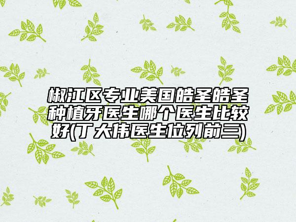椒江區(qū)專業(yè)美國皓圣皓圣種植牙醫(yī)生哪個醫(yī)生比較好(丁大偉醫(yī)生位列前三)