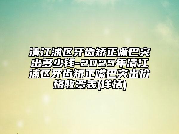 清江浦區(qū)牙齒矯正嘴巴突出多少錢-2025年清江浦區(qū)牙齒矯正嘴巴突出價格收費表(詳情)