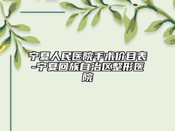 寧夏人民醫(yī)院手術(shù)價(jià)目表-寧夏回族自治區(qū)整形醫(yī)院