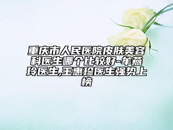 重慶市人民醫(yī)院皮膚美容科醫(yī)生哪個比較好-牟燕玲醫(yī)生,王惠珍醫(yī)生強勢上榜