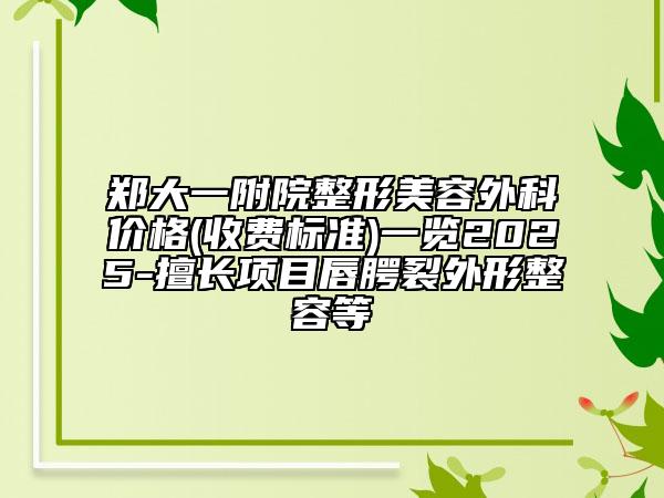 鄭大一附院整形美容外科價(jià)格(收費(fèi)標(biāo)準(zhǔn))一覽2025-擅長(zhǎng)項(xiàng)目唇腭裂外形整容等