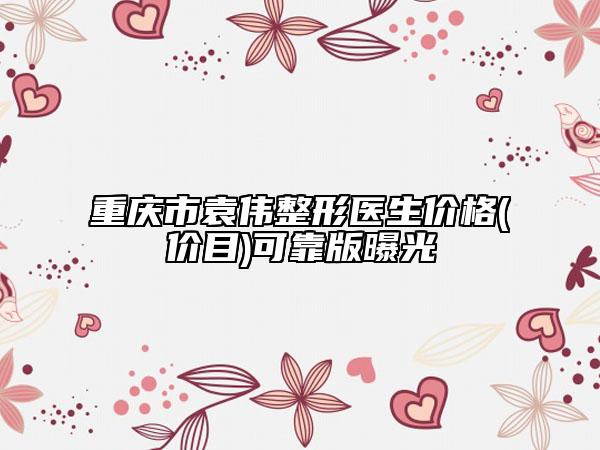 重慶市袁偉整形醫(yī)生價(jià)格(價(jià)目)可靠版曝光