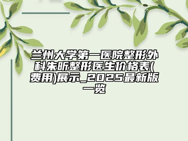 蘭州大學(xué)第一醫(yī)院整形外科朱昕整形醫(yī)生價格表(費用)展示_2025最新版一覽