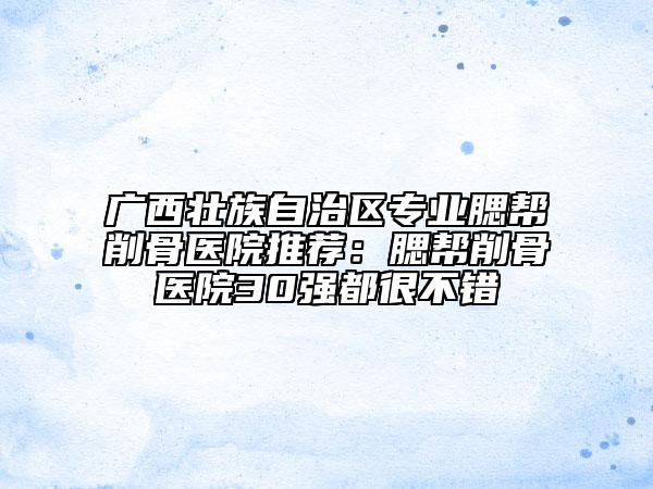 廣西壯族自治區(qū)專業(yè)腮幫削骨醫(yī)院推薦:腮幫削骨醫(yī)院30強(qiáng)都很不錯(cuò)