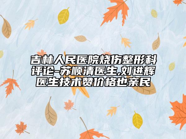 吉林人民醫(yī)院燒傷整形科評論-蘇順清醫(yī)生,劉進輝醫(yī)生技術贊價格也親民