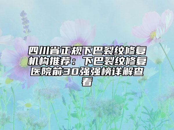 四川省正規(guī)下巴裂紋修復(fù)機(jī)構(gòu)推薦:下巴裂紋修復(fù)醫(yī)院前30強(qiáng)強(qiáng)榜詳解查看