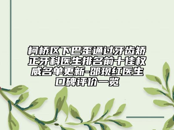 柯橋區(qū)下巴歪通過牙齒矯正牙科醫(yī)生排名前十佳權(quán)威名單更新-邵現(xiàn)紅醫(yī)生口碑評(píng)價(jià)一覽