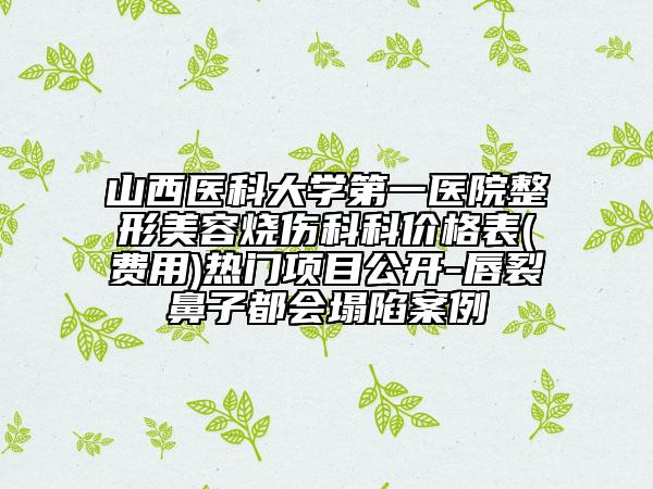 山西醫(yī)科大學第一醫(yī)院整形美容燒傷科科價格表(費用)熱門項目公開-唇裂鼻子都會塌陷案例