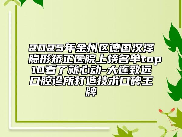 2025年金州區(qū)德國漢澤隱形矯正醫(yī)院上榜名單top10看了就心動(dòng)-大連致遠(yuǎn)口腔診所打造技術(shù)口碑王牌