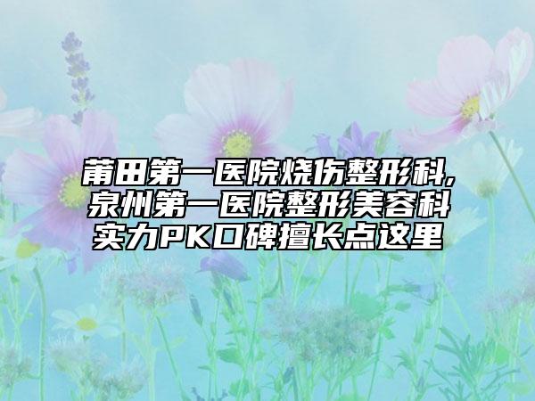 莆田第一醫(yī)院燒傷整形科,泉州第一醫(yī)院整形美容科實力PK口碑擅長點這里