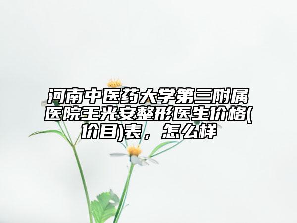 河南中醫(yī)藥大學(xué)第三附屬醫(yī)院王光安整形醫(yī)生價(jià)格(價(jià)目)表，怎么樣