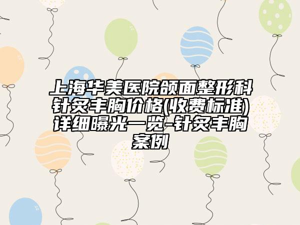 上海華美醫(yī)院頜面整形科針炙豐胸價(jià)格(收費(fèi)標(biāo)準(zhǔn))詳細(xì)曝光一覽-針炙豐胸案例