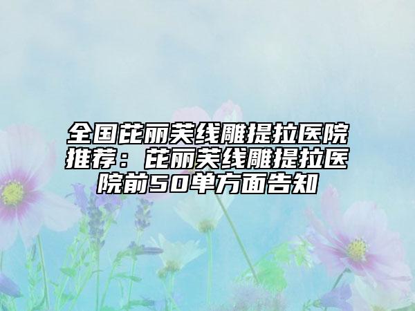 全國(guó)芘麗芙線雕提拉醫(yī)院推薦:芘麗芙線雕提拉醫(yī)院前50單方面告知