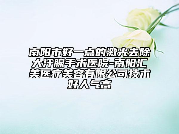 南陽市好一點的激光去除大汗腺手術(shù)醫(yī)院-南陽匯美醫(yī)療美容有限公司技術(shù)好人氣高