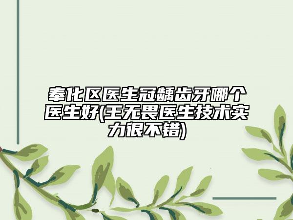 奉化區(qū)醫(yī)生冠齲齒牙哪個醫(yī)生好(王無畏醫(yī)生技術(shù)實力很不錯)