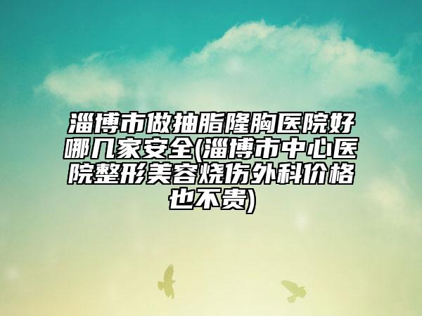 淄博市做抽脂隆胸醫(yī)院好哪幾家安全(淄博市中心醫(yī)院整形美容燒傷外科價格也不貴)