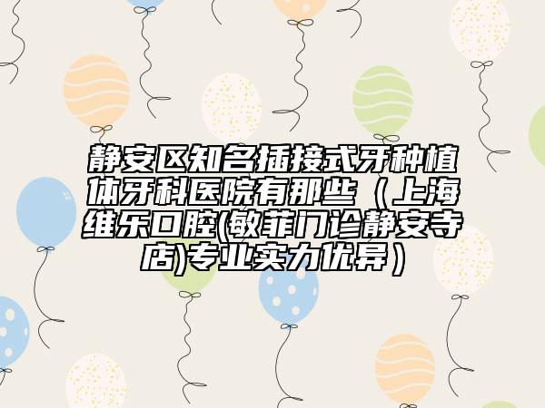 靜安區(qū)知名插接式牙種植體牙科醫(yī)院有那些（上海維樂口腔(敏菲門診靜安寺店)專業(yè)實(shí)力優(yōu)異）