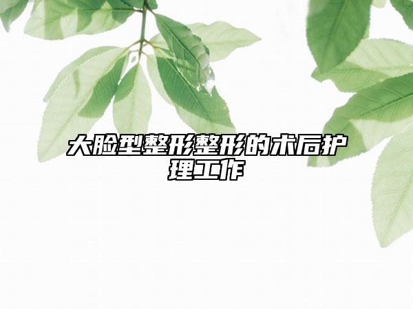 大臉型整形整形的術(shù)后護(hù)理工作