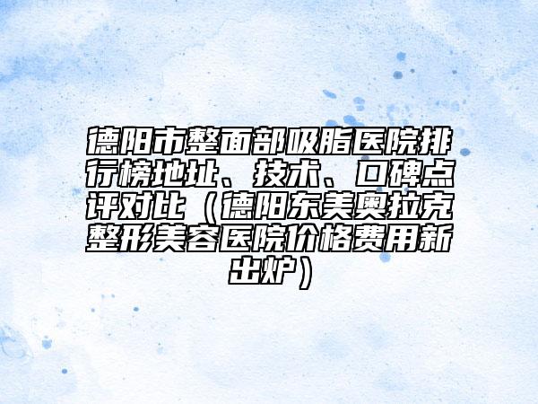 德陽市整面部吸脂醫(yī)院排行榜地址、技術(shù)、口碑點(diǎn)評(píng)對(duì)比（德陽東美奧拉克整形美容醫(yī)院價(jià)格費(fèi)用新出爐）