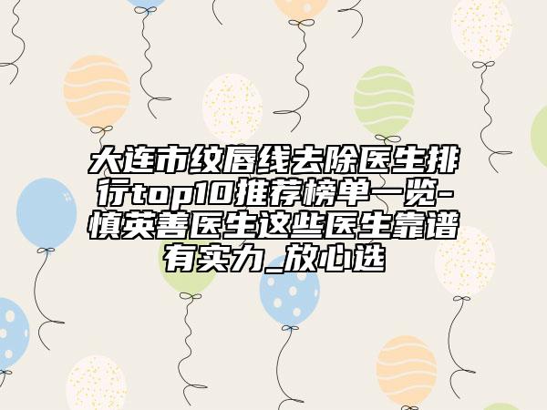 大連市紋唇線去除醫(yī)生排行top10推薦榜單一覽-慎英善醫(yī)生這些醫(yī)生靠譜有實(shí)力_放心選
