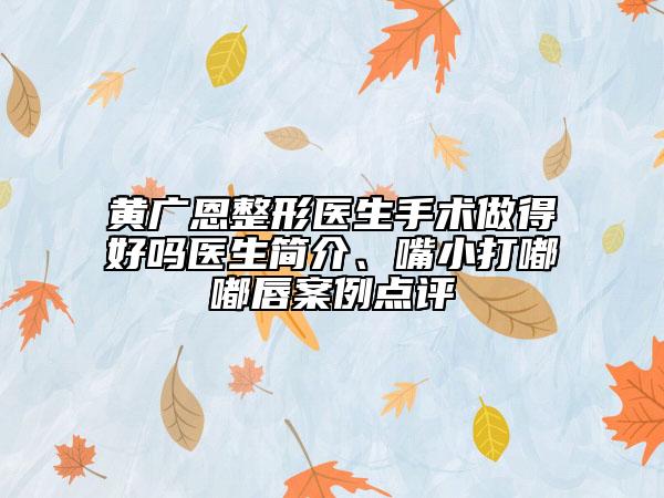 黃廣恩整形醫(yī)生手術做得好嗎醫(yī)生簡介、嘴小打嘟嘟唇案例點評