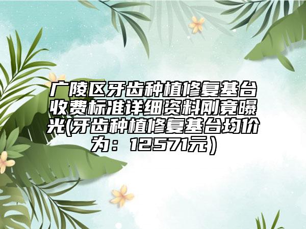 廣陵區(qū)牙齒種植修復(fù)基臺(tái)收費(fèi)標(biāo)準(zhǔn)詳細(xì)資料剛竟曝光(牙齒種植修復(fù)基臺(tái)均價(jià)為：12571元）