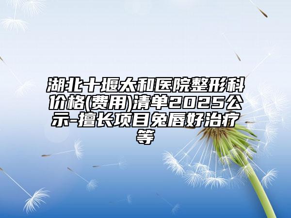 湖北十堰太和醫(yī)院整形科價(jià)格(費(fèi)用)清單2025公示-擅長項(xiàng)目兔唇好治療等