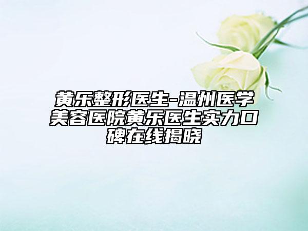 黃樂整形醫(yī)生-溫州醫(yī)學(xué)美容醫(yī)院黃樂醫(yī)生實(shí)力口碑在線揭曉