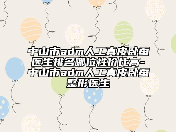 中山市adm人工真皮臥蠶醫(yī)生排名哪位性價比高-中山市adm人工真皮臥蠶整形醫(yī)生