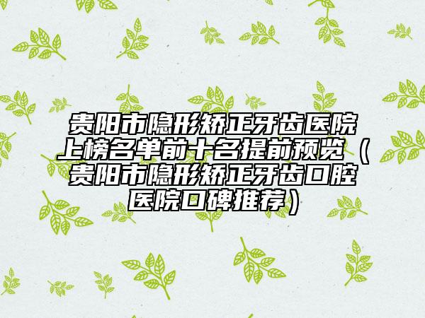 貴陽市隱形矯正牙齒醫(yī)院上榜名單前十名提前預(yù)覽（貴陽市隱形矯正牙齒口腔醫(yī)院口碑推薦）