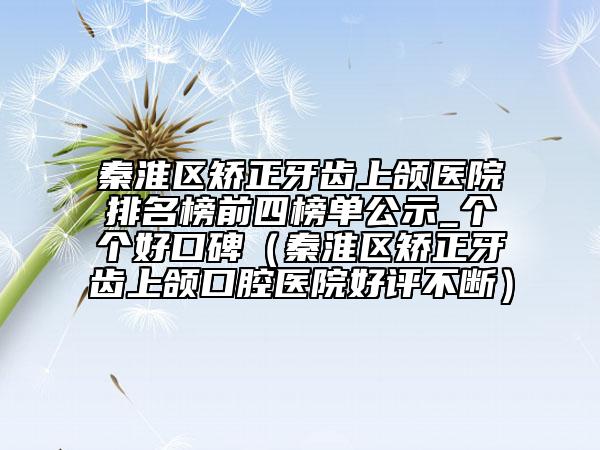 秦淮區(qū)矯正牙齒上頜醫(yī)院排名榜前四榜單公示_個個好口碑（秦淮區(qū)矯正牙齒上頜口腔醫(yī)院好評不斷）