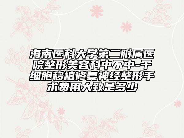 海南醫(yī)科大學(xué)第二附屬醫(yī)院整形美容科中不中-干細(xì)胞移植修復(fù)神經(jīng)整形手術(shù)費(fèi)用大致是多少
