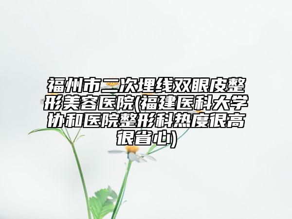 福州市二次埋線雙眼皮整形美容醫(yī)院(福建醫(yī)科大學(xué)協(xié)和醫(yī)院整形科熱度很高很省心)