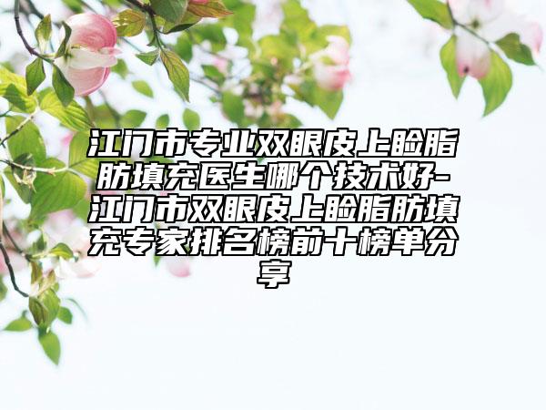 江門市專業(yè)雙眼皮上瞼脂肪填充醫(yī)生哪個技術好-江門市雙眼皮上瞼脂肪填充專家排名榜前十榜單分享