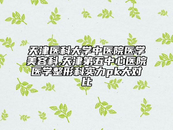 天津醫(yī)科大學中醫(yī)院醫(yī)學美容科,天津第五中心醫(yī)院醫(yī)學整形科實力pk大對比