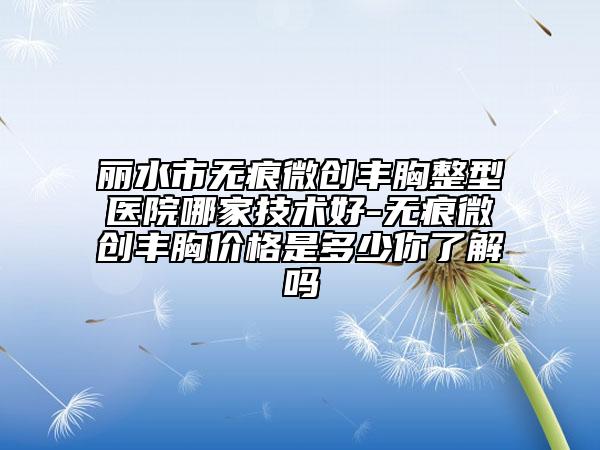 麗水市無(wú)痕微創(chuàng)豐胸整型醫(yī)院哪家技術(shù)好-無(wú)痕微創(chuàng)豐胸價(jià)格是多少你了解嗎