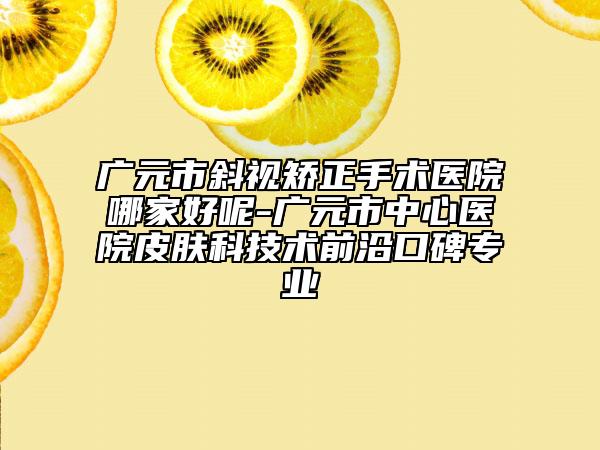 廣元市斜視矯正手術(shù)醫(yī)院哪家好呢-廣元市中心醫(yī)院皮膚科技術(shù)前沿口碑專業(yè)