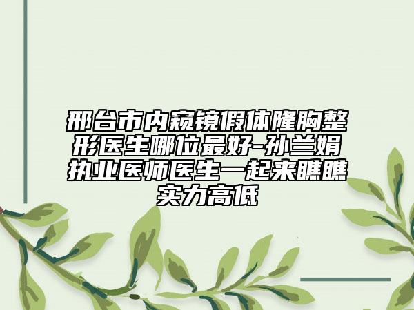 邢臺市內(nèi)窺鏡假體隆胸整形醫(yī)生哪位最好-孫蘭娟執(zhí)業(yè)醫(yī)師醫(yī)生一起來瞧瞧實力高低