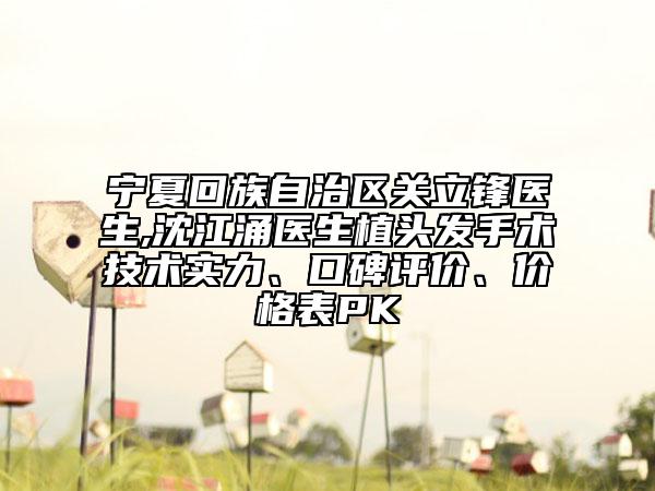 寧夏回族自治區(qū)關(guān)立鋒醫(yī)生,沈江涌醫(yī)生植頭發(fā)手術(shù)技術(shù)實(shí)力、口碑評(píng)價(jià)、價(jià)格表PK