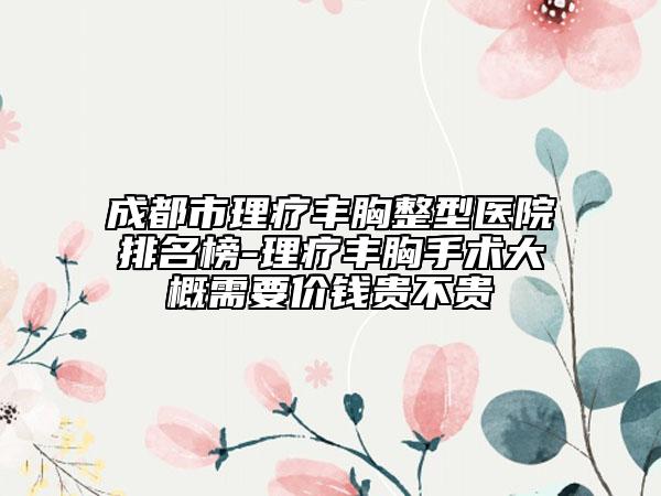 成都市理療豐胸整型醫(yī)院排名榜-理療豐胸手術(shù)大概需要價錢貴不貴