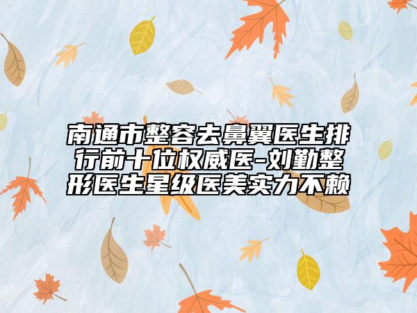 南通市整容去鼻翼醫(yī)生排行前十位權(quán)威醫(yī)-劉勤整形醫(yī)生星級醫(yī)美實力不賴